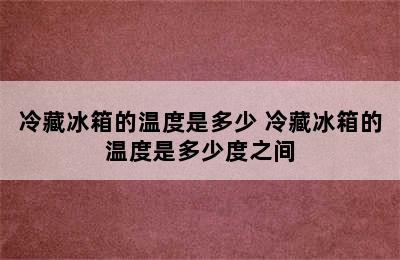 冷藏冰箱的温度是多少 冷藏冰箱的温度是多少度之间